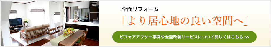 全面リフォーム「より居心地の良い空間へ」ビフォアアフター事例や全面改装サービスについて詳しくはこちら