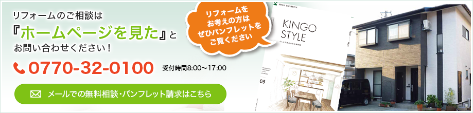 リフォームのご相談は『ホームページを見た』とお問い合わせください！0770-32-0100　受付時間8:00〜18:00　メールでの無料相談・パンフレット請求はこちら